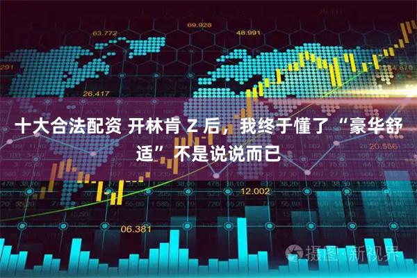 十大合法配资 开林肯 Z 后，我终于懂了 “豪华舒适” 不是说说而已