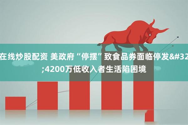 在线炒股配资 美政府“停摆”致食品券面临停发&#32;4200万低收入者生活陷困境
