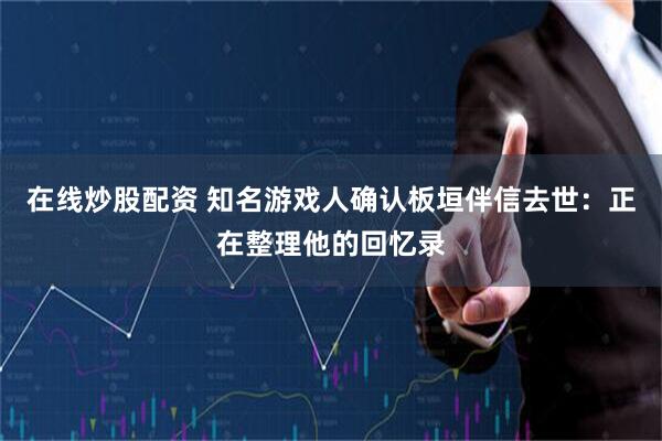 在线炒股配资 知名游戏人确认板垣伴信去世：正在整理他的回忆录
