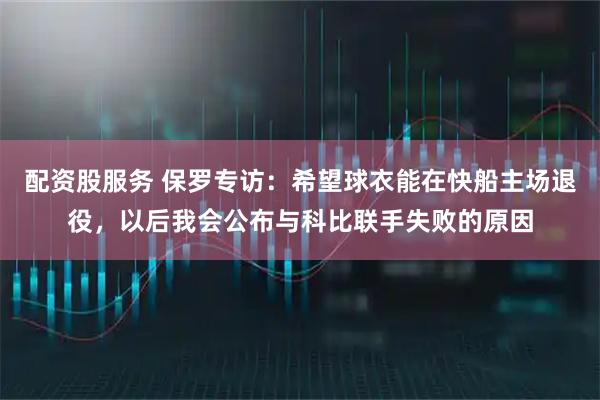 配资股服务 保罗专访：希望球衣能在快船主场退役，以后我会公布与科比联手失败的原因