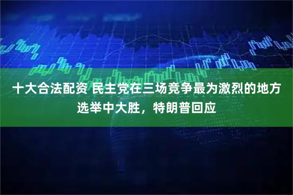 十大合法配资 民主党在三场竞争最为激烈的地方选举中大胜，特朗普回应
