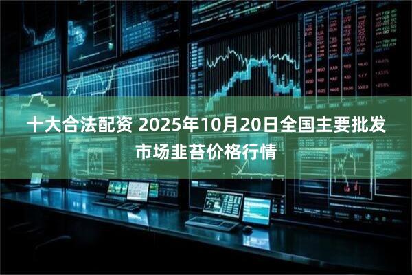十大合法配资 2025年10月20日全国主要批发市场韭苔价格行情