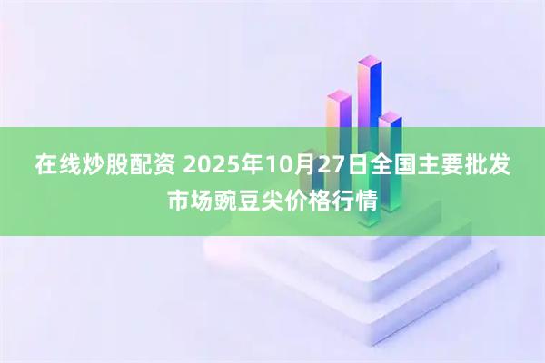 在线炒股配资 2025年10月27日全国主要批发市场豌豆尖价格行情