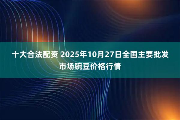 十大合法配资 2025年10月27日全国主要批发市场豌豆价格行情