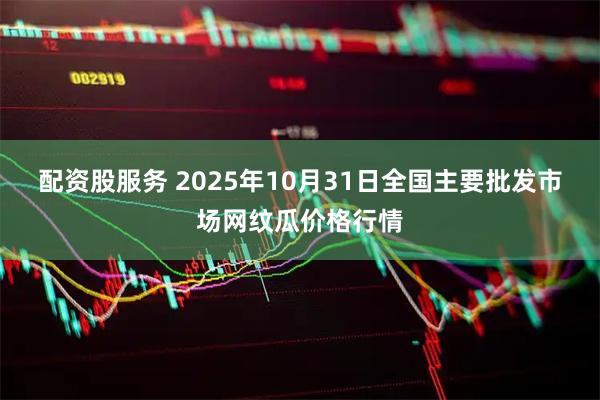 配资股服务 2025年10月31日全国主要批发市场网纹瓜价格行情