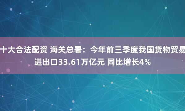 十大合法配资 海关总署：今年前三季度我国货物贸易进出口33.61万亿元 同比增长4%