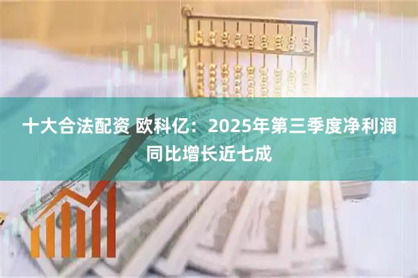 十大合法配资 欧科亿：2025年第三季度净利润同比增长近七成