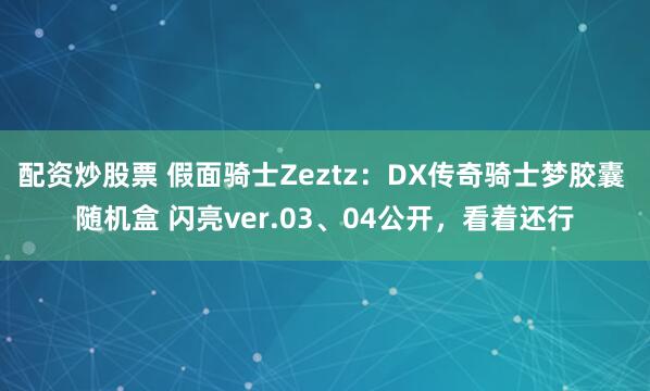 配资炒股票 假面骑士Zeztz：DX传奇骑士梦胶囊 随机盒 闪亮ver.03、04公开，看着还行