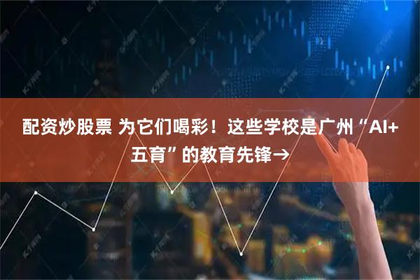 配资炒股票 为它们喝彩！这些学校是广州“AI+五育”的教育先锋→