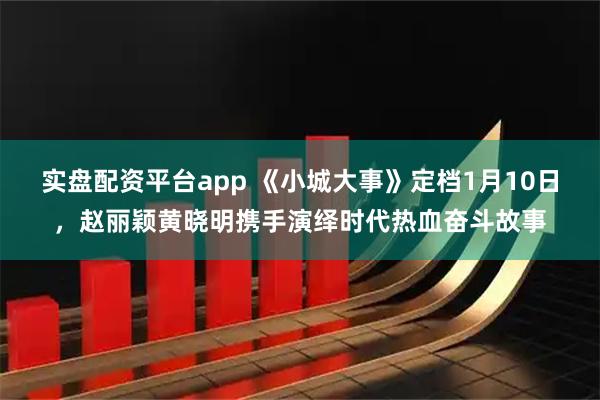 实盘配资平台app 《小城大事》定档1月10日，赵丽颖黄晓明携手演绎时代热血奋斗故事