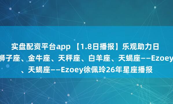 实盘配资平台app 【1.8日播报】乐观助力日 幸运星座：巨蟹座、狮子座、金牛座、天秤座、白羊座、天蝎座——Ezoey徐佩玲26年星座播报