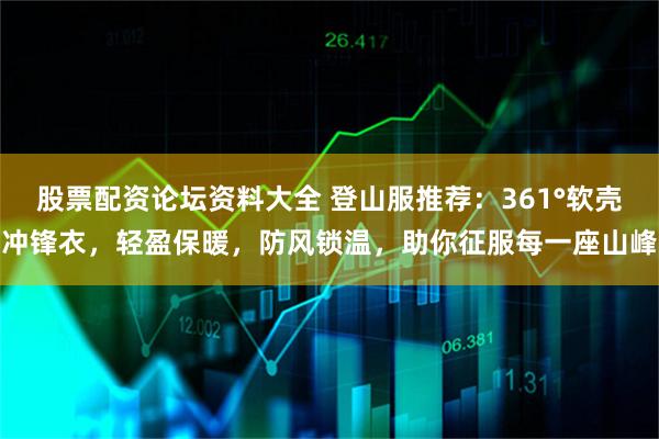 股票配资论坛资料大全 登山服推荐：361°软壳冲锋衣，轻盈保暖，防风锁温，助你征服每一座山峰
