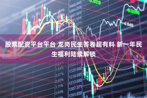 股票配资平台平台 龙岗民生答卷超有料 新一年民生福利陆续解锁