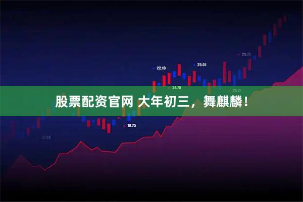 股票配资官网 大年初三，舞麒麟！