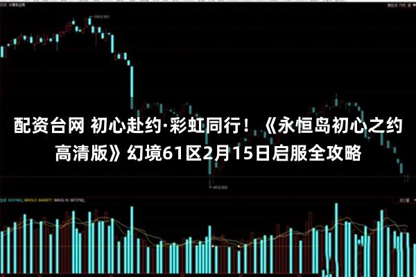 配资台网 初心赴约·彩虹同行！《永恒岛初心之约高清版》幻境61区2月15日启服全攻略