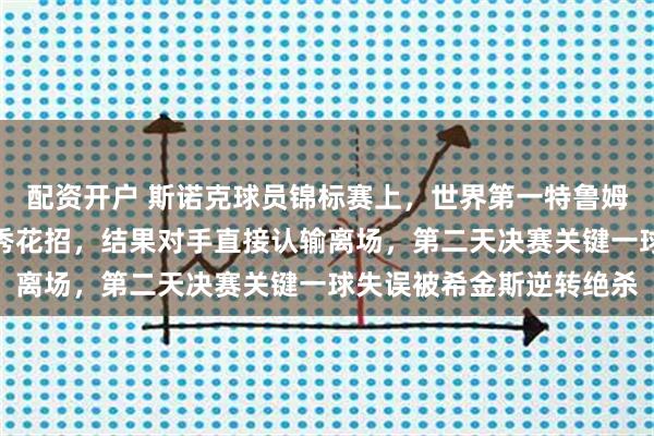 配资开户 斯诺克球员锦标赛上，世界第一特鲁姆普领先三届冠军时放松秀花招，结果对手直接认输离场，第二天决赛关键一球失误被希金斯逆转绝杀