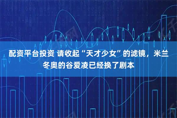 配资平台投资 请收起“天才少女”的滤镜，米兰冬奥的谷爱凌已经换了剧本