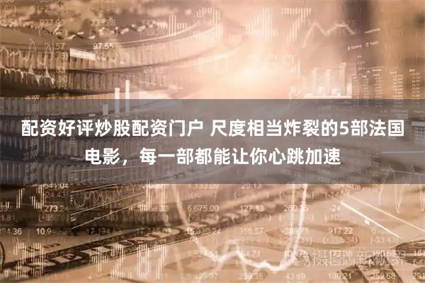 配资好评炒股配资门户 尺度相当炸裂的5部法国电影，每一部都能让你心跳加速