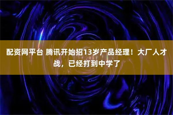 配资网平台 腾讯开始招13岁产品经理！大厂人才战，已经打到中学了