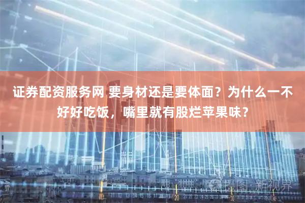 证券配资服务网 要身材还是要体面？为什么一不好好吃饭，嘴里就有股烂苹果味？