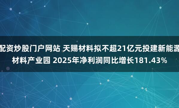 配资炒股门户网站 天赐材料拟不超21亿元投建新能源材料产业园 2025年净利润同比增长181.43%