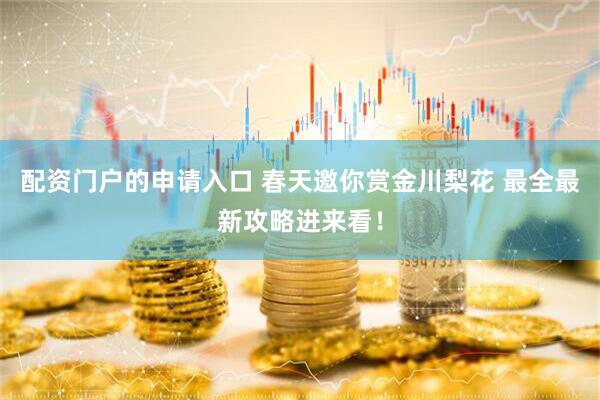 配资门户的申请入口 春天邀你赏金川梨花 最全最新攻略进来看！