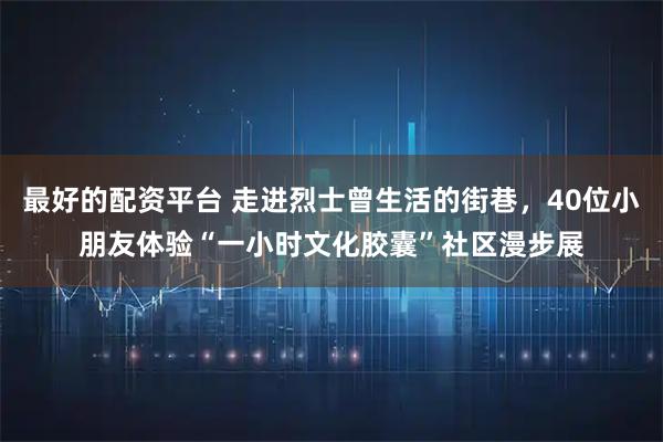 最好的配资平台 走进烈士曾生活的街巷，40位小朋友体验“一小时文化胶囊”社区漫步展