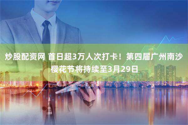 炒股配资网 首日超3万人次打卡！第四届广州南沙樱花节将持续至3月29日