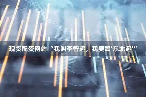 现货配资网站 “我叫李智超，我要踢‘东北超’”