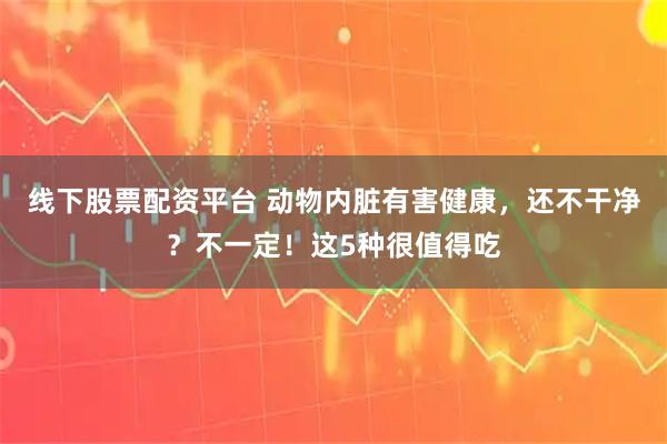 线下股票配资平台 动物内脏有害健康，还不干净？不一定！这5种很值得吃