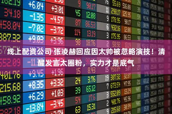 线上配资公司 张凌赫回应因太帅被忽略演技！清醒发言太圈粉，实力才是底气