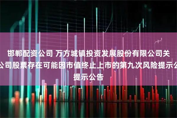 邯郸配资公司 万方城镇投资发展股份有限公司关于公司股票存在可能因市值终止上市的第九次风险提示公告