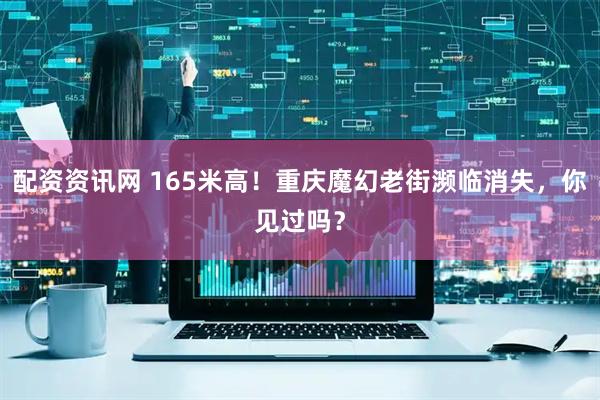 配资资讯网 165米高！重庆魔幻老街濒临消失，你见过吗？