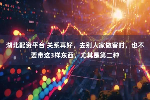 湖北配资平台 关系再好，去别人家做客时，也不要带这3样东西，尤其是第二种