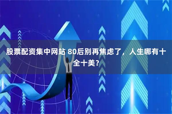 股票配资集中网站 80后别再焦虑了，人生哪有十全十美？