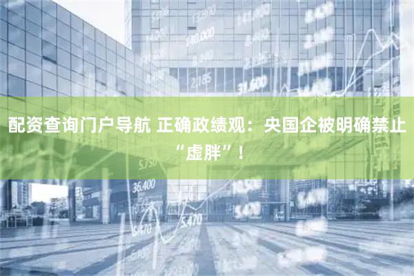 配资查询门户导航 正确政绩观：央国企被明确禁止“虚胖”！