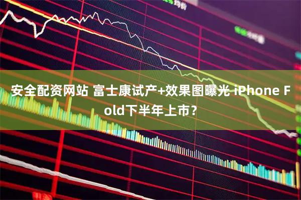 安全配资网站 富士康试产+效果图曝光 iPhone Fold下半年上市？
