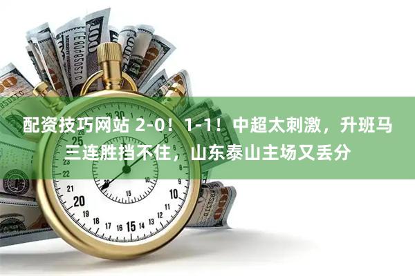 配资技巧网站 2-0！1-1！中超太刺激，升班马三连胜挡不住，山东泰山主场又丢分