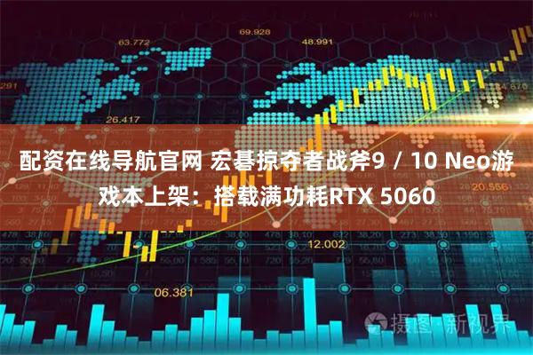 配资在线导航官网 宏碁掠夺者战斧9 / 10 Neo游戏本上架：搭载满功耗RTX 5060